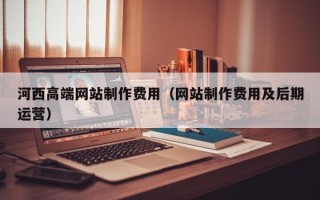 建湖河西高端网站制作费用（网站制作费用及后期运营）
