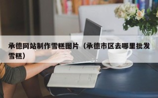 建湖承德网站制作雪糕图片（承德市区去哪里批发雪糕）