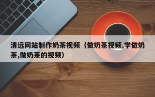 建湖清远网站制作奶茶视频（做奶茶视频,学做奶茶,做奶茶的视频）