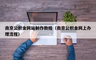 建湖南京公积金网站制作教程（南京公积金网上办理流程）