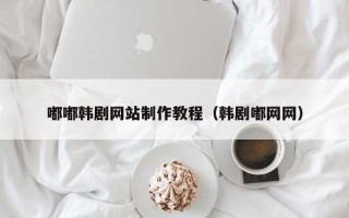 建湖嘟嘟韩剧网站制作教程（韩剧嘟网网）