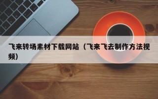 建湖飞来转场素材下载网站（飞来飞去制作方法视频）