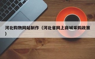 建湖河北购物网站制作（河北省网上商城采购政策）