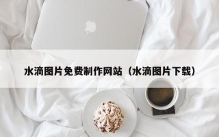 建湖水滴图片免费制作网站（水滴图片下载）