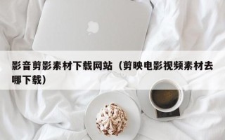 建湖影音剪影素材下载网站（剪映电影视频素材去哪下载）